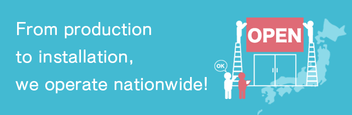 We offer service throughout Japan, from production to installation.